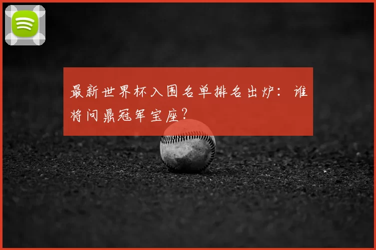 最新世界杯入围名单排名出炉：谁将问鼎冠军宝座？