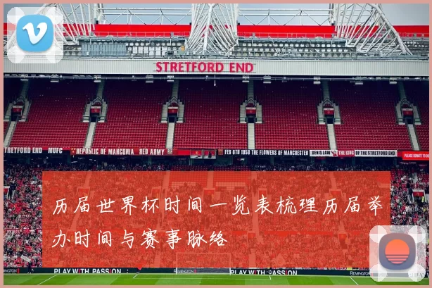 历届世界杯时间一览表梳理历届举办时间与赛事脉络