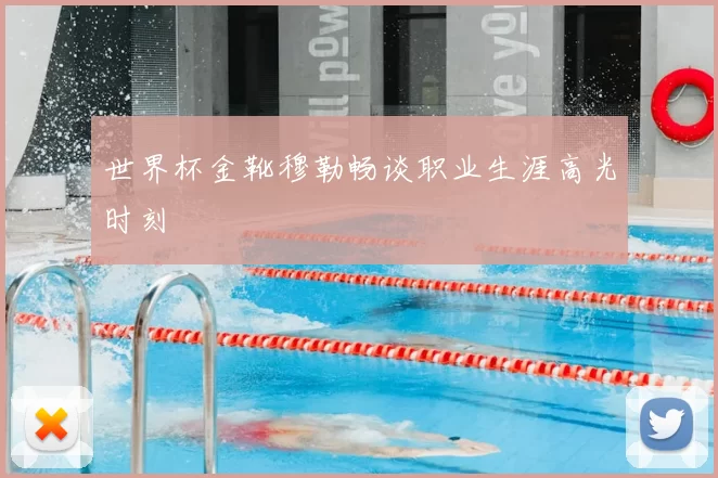 世界杯金靴穆勒畅谈职业生涯高光时刻