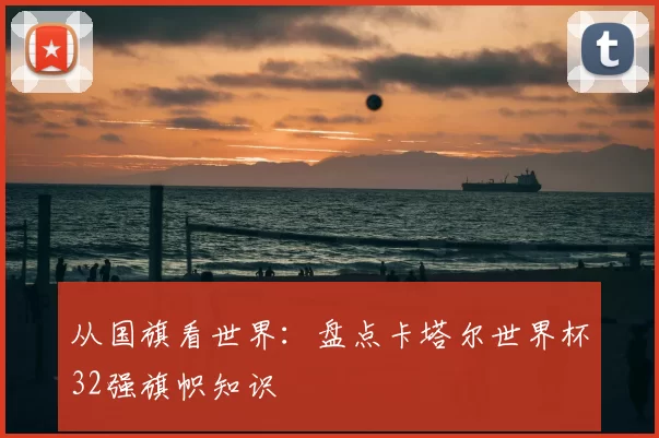 从国旗看世界：盘点卡塔尔世界杯32强旗帜知识