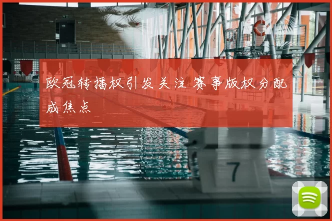 欧冠转播权引发关注 赛事版权分配成焦点