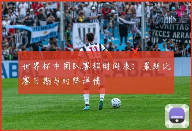 世界杯中国队赛程时间表：最新比赛日期与对阵详情