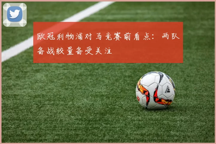 欧冠利物浦对马竞赛前看点:两队备战较量备受关注