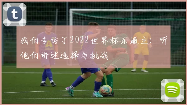 我们专访了2022世界杯东道主:听他们讲述选择与挑战