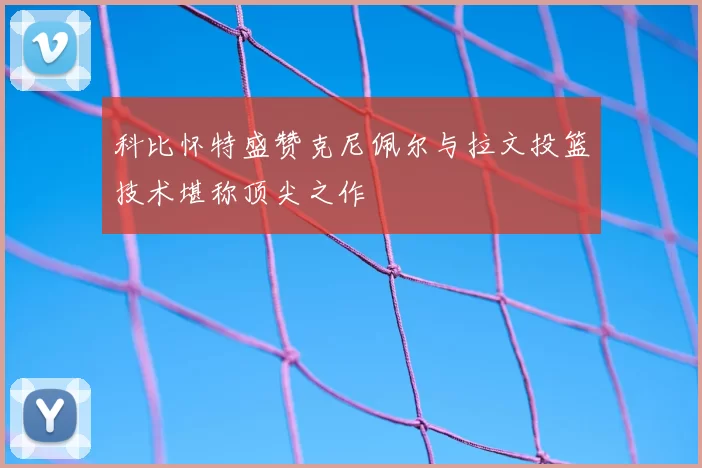 科比怀特盛赞克尼佩尔与拉文投篮技术堪称顶尖之作