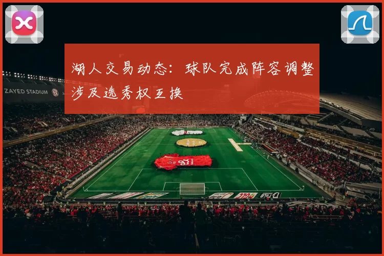 湖人交易动态:球队完成阵容调整涉及选秀权互换