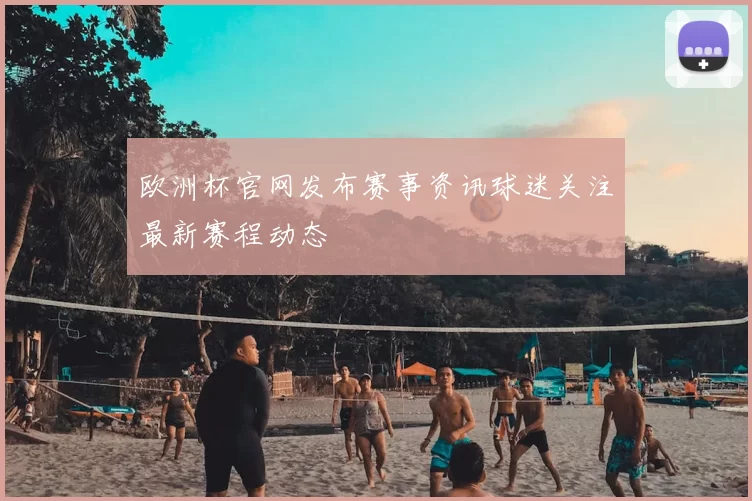 欧洲杯官网发布赛事资讯球迷关注最新赛程动态