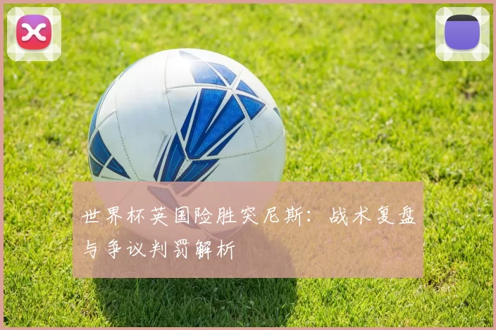 世界杯英国险胜突尼斯:战术复盘与争议判罚解析