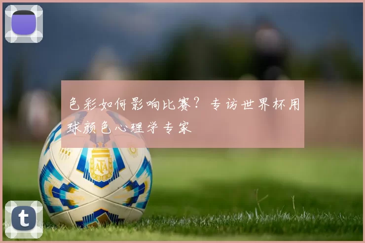 色彩如何影响比赛?专访世界杯用球颜色心理学专家