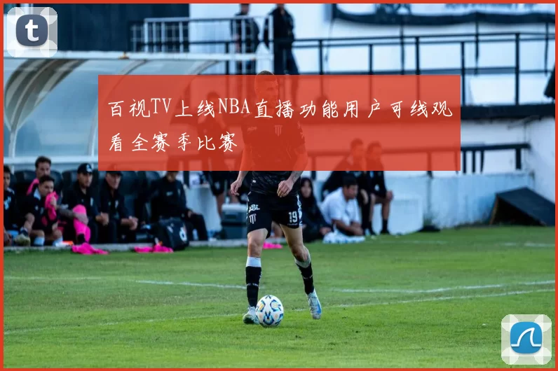 百视TV上线NBA直播功能用户可线观看全赛季比赛