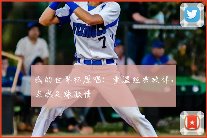 我的世界杯原唱:重温经典旋律,点燃足球激情