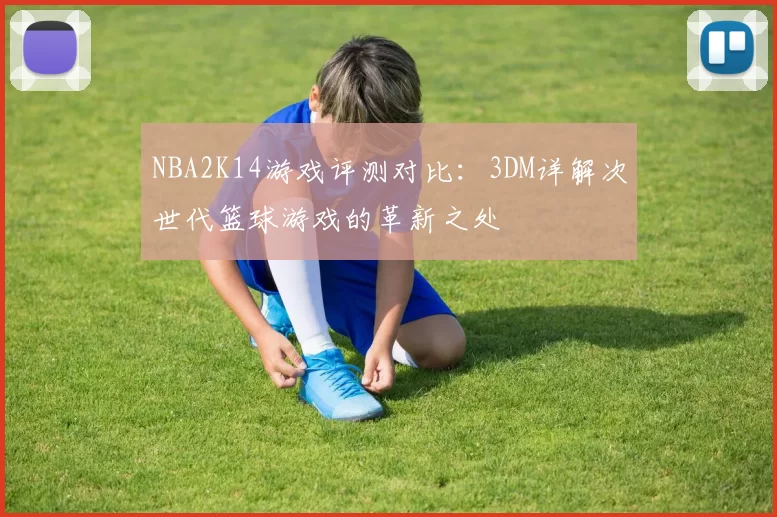 NBA2K14游戏评测对比:3DM详解次世代篮球游戏的革新之处