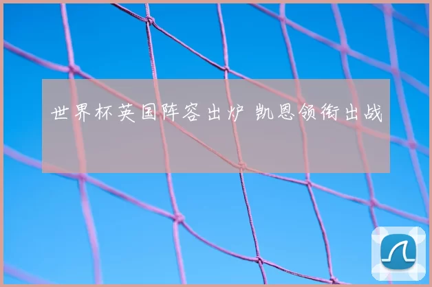 世界杯英国阵容出炉 凯恩领衔出战