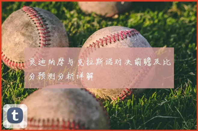 莫迪纳摩与克拉斯诺对决前瞻及比分预测分析详解