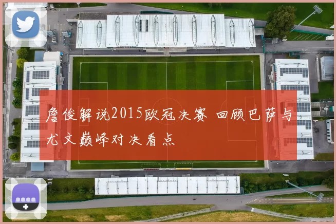 詹俊解说2015欧冠决赛 回顾巴萨与尤文巅峰对决看点