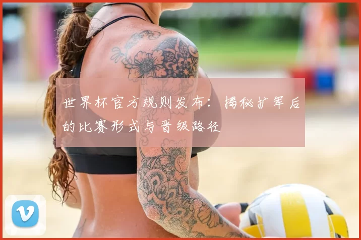 世界杯官方规则发布：揭秘扩军后的比赛形式与晋级路径