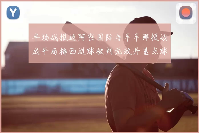半场战报迈阿密国际与辛辛那提战成平局梅西进球被判无效丹基点球扳平比分