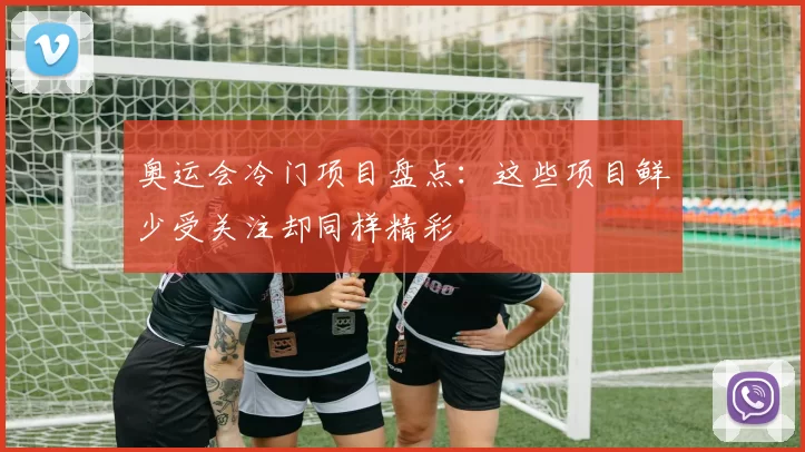 奥运会冷门项目盘点：这些项目鲜少受关注却同样精彩