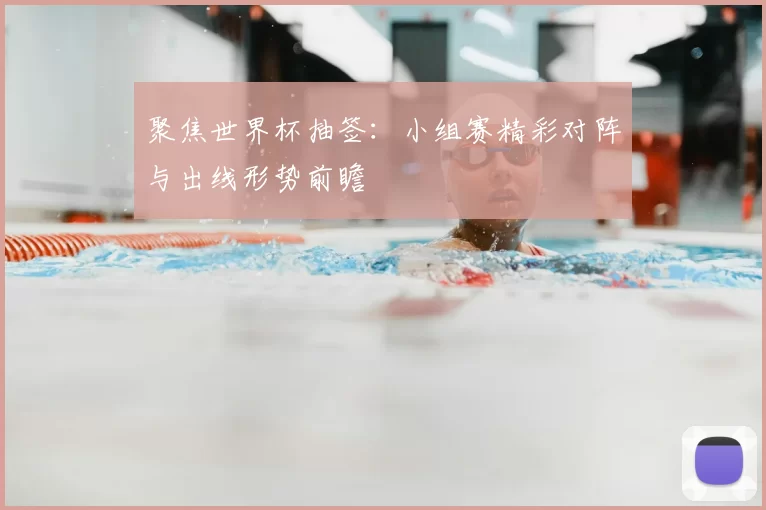 聚焦世界杯抽签:小组赛精彩对阵与出线形势前瞻