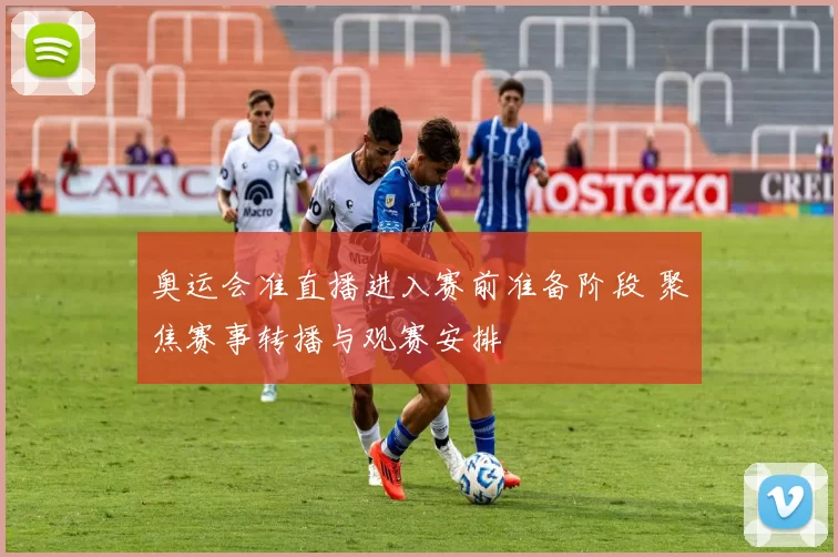 奥运会准直播进入赛前准备阶段 聚焦赛事转播与观赛安排