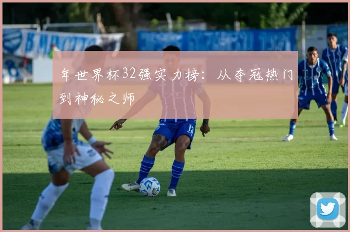 年世界杯32强实力榜:从夺冠热门到神秘之师