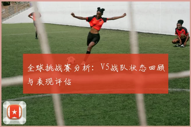 全球挑战赛分析：V5战队状态回顾与表现评估