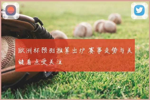 欧洲杯预测推算出炉 赛事走势与关键看点受关注