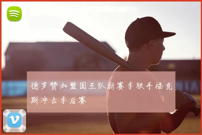 德罗赞加盟国王队新赛季联手福克斯冲击季后赛