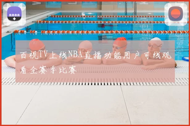 百视TV上线NBA直播功能用户可线观看全赛季比赛