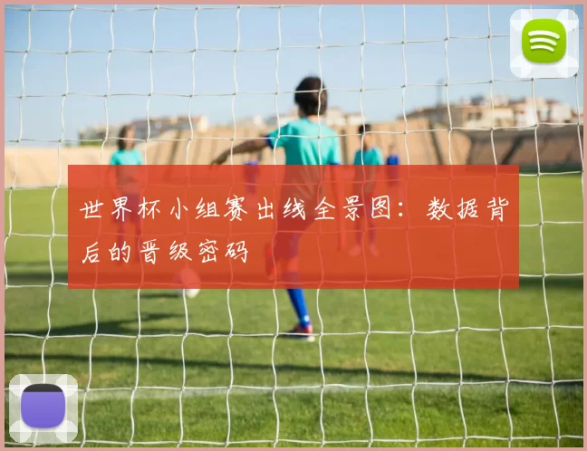 世界杯小组赛出线全景图:数据背后的晋级密码
