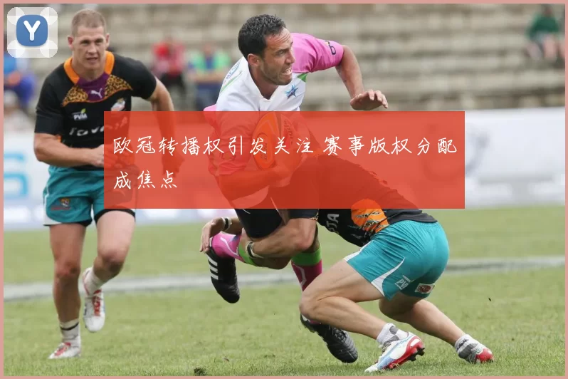 欧冠转播权引发关注 赛事版权分配成焦点