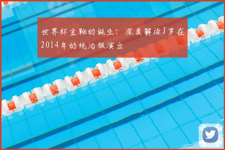 世界杯金靴的诞生:深度解读J罗在2014年的统治级演出