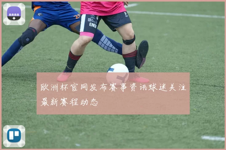 欧洲杯官网发布赛事资讯球迷关注最新赛程动态