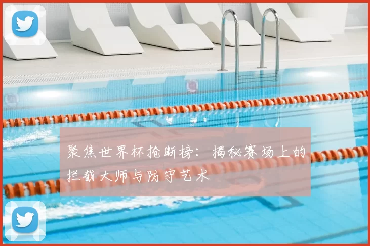聚焦世界杯抢断榜：揭秘赛场上的拦截大师与防守艺术