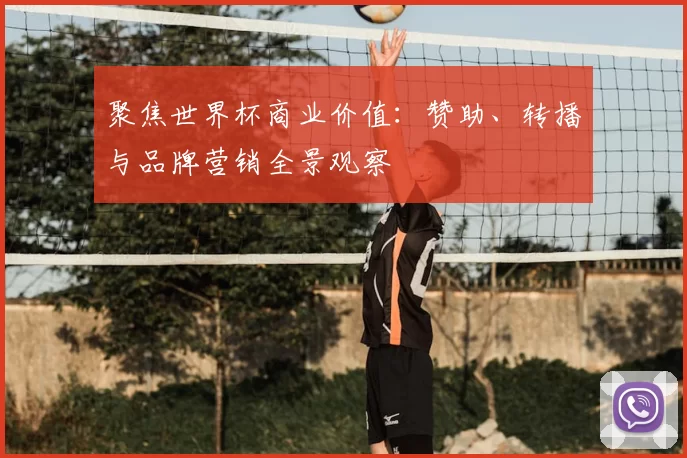 聚焦世界杯商业价值:赞助、转播与品牌营销全景观察