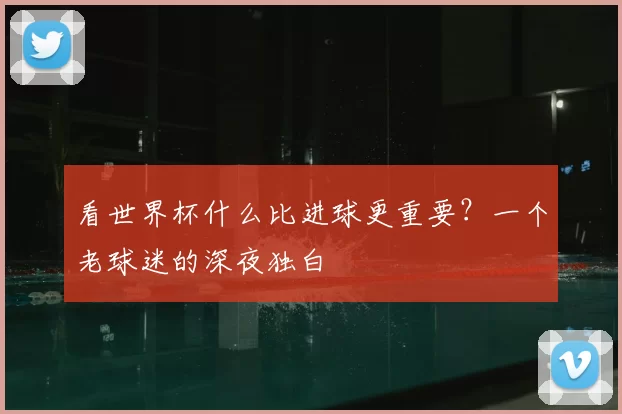 看世界杯什么比进球更重要？一个老球迷的深夜独白