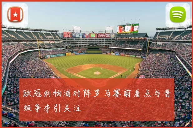 欧冠利物浦对阵罗马赛前看点与晋级争夺引关注