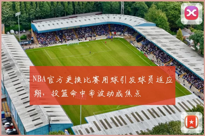 NBA官方更换比赛用球引发球员适应期，投篮命中率波动成焦点