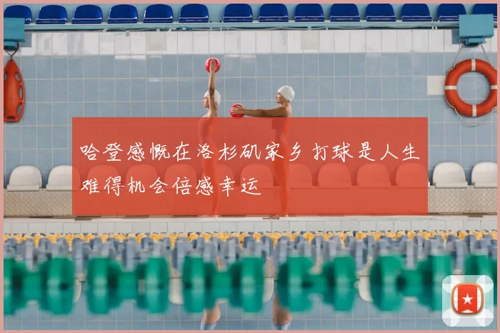 哈登感慨在洛杉矶家乡打球是人生难得机会倍感幸运