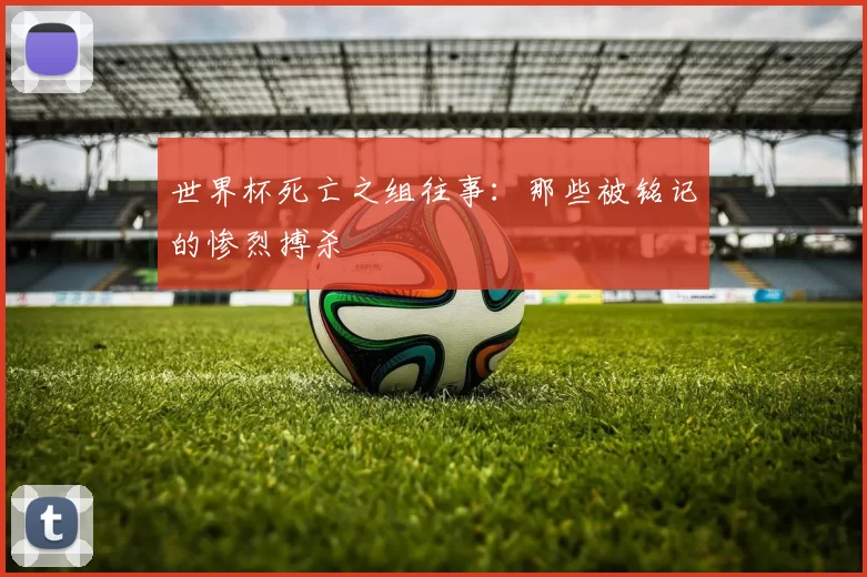 世界杯死亡之组往事:那些被铭记的惨烈搏杀