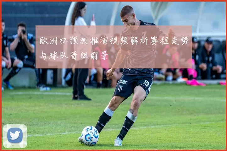 欧洲杯预测推演视频解析赛程走势与球队晋级前景