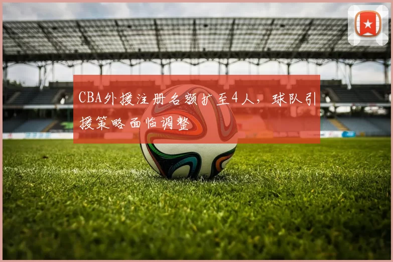 CBA外援注册名额扩至4人,球队引援策略面临调整
