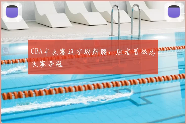 CBA半决赛辽宁战新疆，胜者晋级总决赛争冠