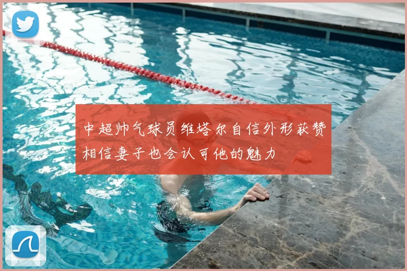 中超帅气球员维塔尔自信外形获赞相信妻子也会认可他的魅力