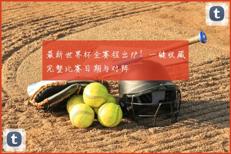 最新世界杯全赛程出炉！一键收藏完整比赛日期与对阵