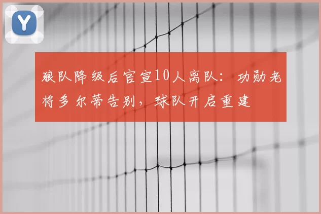 狼队降级后官宣10人离队:功勋老将多尔蒂告别,球队开启重建