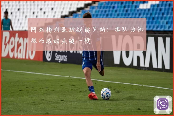 阿尔梅利亚挑战赫罗纳：客队为保级而战的关键一役