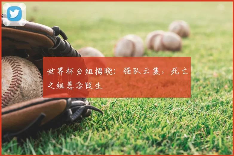 世界杯分组揭晓：强队云集，死亡之组悬念陡生