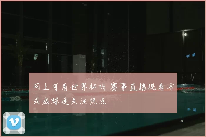 网上可看世界杯吗 赛事直播观看方式成球迷关注焦点
