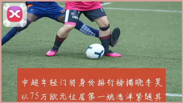中超年轻门将身价排行榜揭晓李昊以75万欧元位居第一姚浩洋紧随其后
